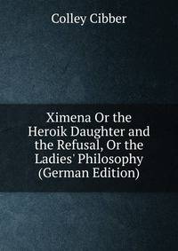 Ximena Or the Heroik Daughter and the Refusal, Or the Ladies' Philosophy (German Edition)