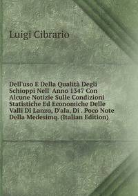 Dell'uso E Della Qualit? Degli Schioppi Nell' Anno 1347 Con Alcune Notizie Sulle Condizioni Statistiche Ed Economiche Delle Valli Di Lanzo, D'ala, Di . Poco Note Della Medesimq. (Italian Edition)