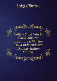 Notizie Sulla Vita Di Carlo Alberto: Iniziatore E Martire Della Indipendenza D'italia (Italian Edition)