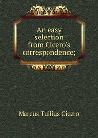 An easy selection from Cicero's correspondence;