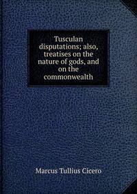 Tusculan disputations; also, treatises on the nature of gods, and on the commonwealth