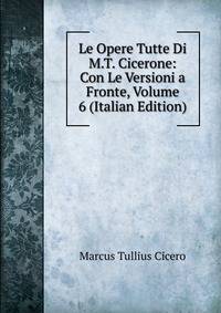 Le Opere Tutte Di M.T. Cicerone: Con Le Versioni a Fronte, Volume 6 (Italian Edition)