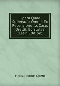 Opera Quae Supersunt Omnia Ex Recensione Io. Casp. Orellii: Epistolae (Latin Edition)