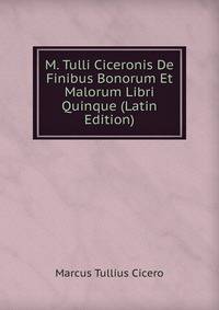 M. Tulli Ciceronis De Finibus Bonorum Et Malorum Libri Quinque (Latin Edition)
