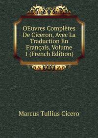 OEuvres Completes De Ciceron, Avec La Traduction En Francais, Volume 1 (French Edition)
