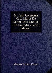 M. Tulli Ciceronis Cato Maior De Senectute: Laelius De Amicitia (Latin Edition)