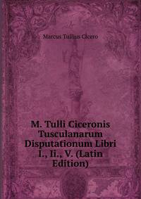 M. Tulli Ciceronis Tusculanarum Disputationum Libri I., Ii., V. (Latin Edition)