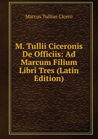 M. Tullii Ciceronis De Officiis: Ad Marcum Filium Libri Tres (Latin Edition)