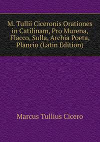 M. Tullii Ciceronis Orationes in Catilinam, Pro Murena, Flacco, Sulla, Archia Poeta, Plancio (Latin Edition)