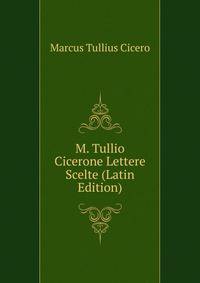 M. Tullio Cicerone Lettere Scelte (Latin Edition)