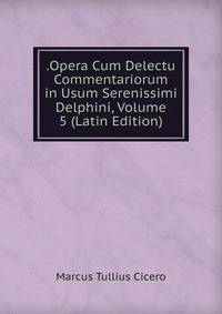 .Opera Cum Delectu Commentariorum in Usum Serenissimi Delphini, Volume 5 (Latin Edition)