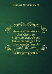 Ausgewahlte Stucke Aus Cicero in Biographischer Folge: Mit Anmerkungen Fur Den Schulgebrauch (Latin Edition)