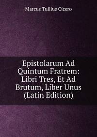 Epistolarum Ad Quintum Fratrem: Libri Tres, Et Ad Brutum, Liber Unus (Latin Edition)