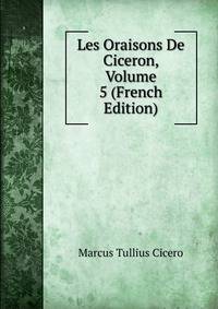 Les Oraisons De Ciceron, Volume 5 (French Edition)
