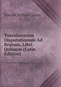Tusculanarum Disputationum Ad Brutum, Libri Quinque (Latin Edition)