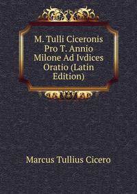 M. Tulli Ciceronis Pro T. Annio Milone Ad Ivdices Oratio (Latin Edition)