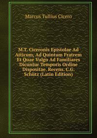M.T. Ciceronis Epistolae Ad Atticum, Ad Quintum Fratrem Et Quae Vulgo Ad Familiares Dicuntur Temporis Ordine Dispositae. Recens. C.G. Schutz (Latin Edition)