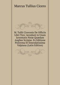M. Tullii Ciceronis De Officiis Libri Tres: Accedunt in Usum Juventutis Not? Qu?dam Angliee Script?. Ex Editione Postrema Et Emendatissima Valpiana (Latin Edition)