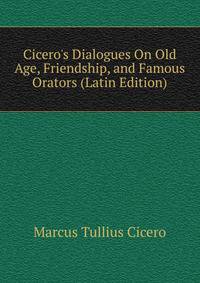 Cicero's Dialogues On Old Age, Friendship, and Famous Orators (Latin Edition)