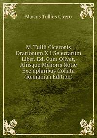 M. Tullii Ciceronis Orationum XII Selectarum Liber. Ed. Cum Olivet, Aliisque Melioris Not? Exemplaribus Collata (Romanian Edition)