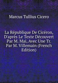 La R?publique De Cic?ron, D'apr?s Le Texte D?couvert Par M. Mai, Avec Une Tr. Par M. Villemain (French Edition)