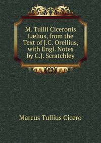 M. Tullii Ciceronis L?lius, from the Text of J.C. Orellius, with Engl. Notes by C.J. Scratchley