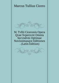 M. Tvllii Ciceronis Opera Qvae Svpersvnt Omnia Secvndvm Optimae Novissimasqve Editiones . (Latin Edition)