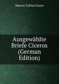 Ausgewahlte Briefe Ciceros (German Edition)