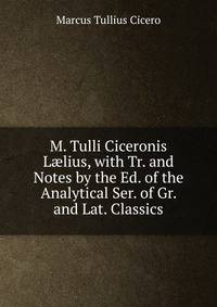 M. Tulli Ciceronis L?lius, with Tr. and Notes by the Ed. of the Analytical Ser. of Gr. and Lat. Classics
