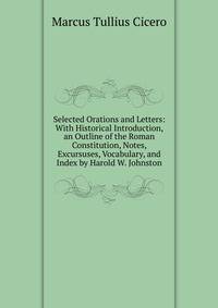 Selected Orations and Letters: With Historical Introduction, an Outline of the Roman Constitution, Notes, Excursuses, Vocabulary, and Index by Harold W. Johnston
