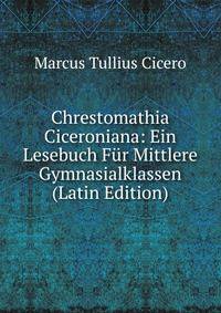 Chrestomathia Ciceroniana: Ein Lesebuch Fur Mittlere Gymnasialklassen (Latin Edition)