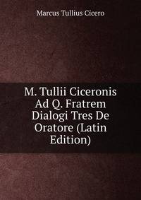 M. Tullii Ciceronis Ad Q. Fratrem Dialogi Tres De Oratore (Latin Edition)