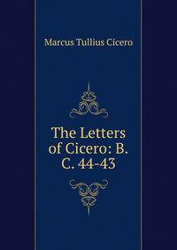 The Letters of Cicero: B.C. 44-43
