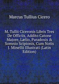 M. Tullii Ciceronis Libris Tres De Officiis, Addito Catone Majore, L?lio, Paradoxis &amp; Somnio Scipionis, Cum Notis J. Minellii Illustrati (Latin Edition)