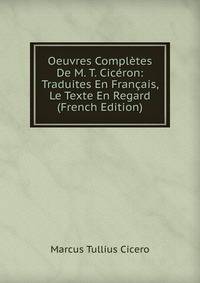 Oeuvres Completes De M. T. Ciceron: Traduites En Francais, Le Texte En Regard (French Edition)