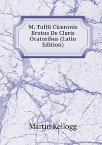 M. Tullii Ciceronis Brutus De Claris Oratoribus (Latin Edition)