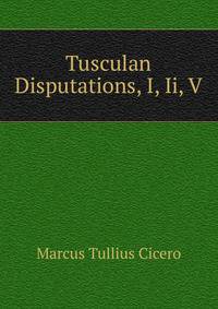 Tusculan Disputations, I, Ii, V