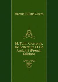 M. Tullii Ciceronis, De Senectute Et De Amicitia (French Edition)