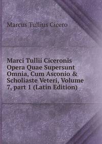 Marci Tullii Ciceronis Opera Quae Supersunt Omnia, Cum Asconio &amp; Scholiaste Veteri, Volume 7, part 1 (Latin Edition)