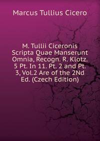 M. Tullii Ciceronis Scripta Quae Manserunt Omnia, Recogn. R. Klotz. 5 Pt. In 11. Pt. 2 and Pt. 3, Vol.2 Are of the 2Nd Ed. (Czech Edition)