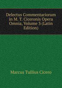 Delectus Commentariorum in M. T. Ciceronis Opera Omnia, Volume 3 (Latin Edition)