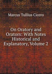 On Oratory and Orators: With Notes Historical and Explanatory, Volume 2