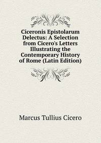 Ciceronis Epistolarum Delectus: A Selection from Cicero's Letters Illustrating the Contemporary History of Rome (Latin Edition)