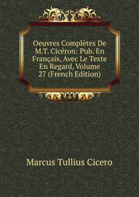 Oeuvres Completes De M.T. Ciceron: Pub. En Francais, Avec Le Texte En Regard, Volume 27 (French Edition)