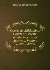 Opera, Ex Editionibus Oliveti Et Ernesti: Sedula Recensione Accurata, Volume 3 (Latin Edition)