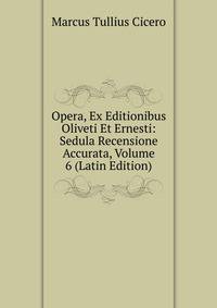 Opera, Ex Editionibus Oliveti Et Ernesti: Sedula Recensione Accurata, Volume 6 (Latin Edition)
