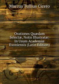 Orationes Qu?dam Select?, Notis Illustrat?: In Usum Academi? Exoniensis (Latin Edition)