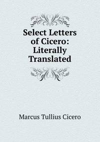 Select Letters of Cicero: Literally Translated