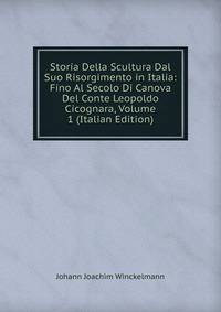 Storia Della Scultura Dal Suo Risorgimento in Italia: Fino Al Secolo Di Canova Del Conte Leopoldo Cicognara, Volume 1 (Italian Edition)