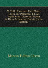 M. Tullii Ciceronis Cato Maior, Laelius Et Paradoxa: Ed. Ad Optimorum Librorum Fidem in Usum Scholarum Curata (Latin Edition)